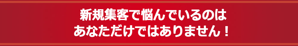 新規集客で悩んでいるのはあなただけではありません！