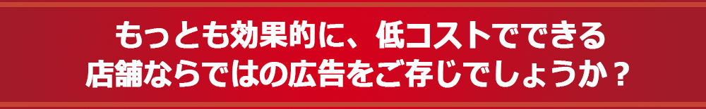 もっとも効果的に、低コストでできる店舗ならではの広告をご存じでしょうか？