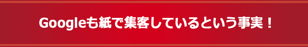 Googleも紙で集客しているという事実！