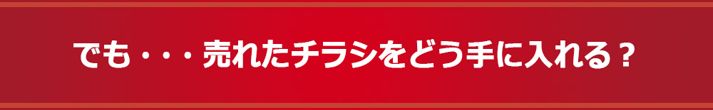 でも・・・売れたチラシをどう手に入れる？