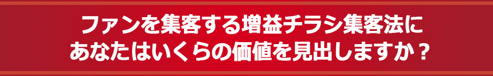 ファンを集客する増益チラシ集客法にあなたはいくらの価値を見出しますか？