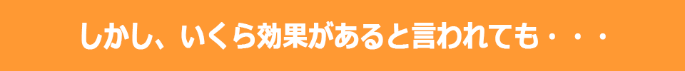 しかし、いくら効果があると言われても