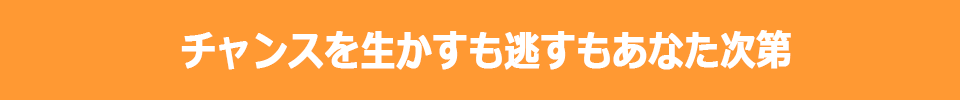 チャンスを生かすも逃すもあなた次第