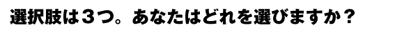 あなたには3つの選択肢があります