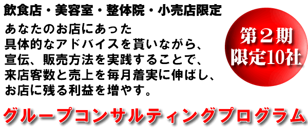 飲食店・美容室・整体院・小売店 10社限定 あなたのお店にあった具体的な宣伝、販売方法を伝授し、それを毎月実践してもらうことで、来店客数と売上を2倍〜3倍に伸ばし、利益を増やすグループコンサルティングプログラム