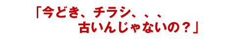 今どき、チラシ、、、古いんじゃないの？