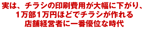 実は、チラシの印刷費用が大幅に下がり、1万部1万円ほどでチラシが作れる店舗経営者に一番優位な時代