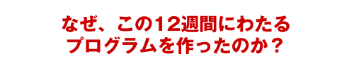 なぜ、12週間にわたるプログラムを作ったのか？