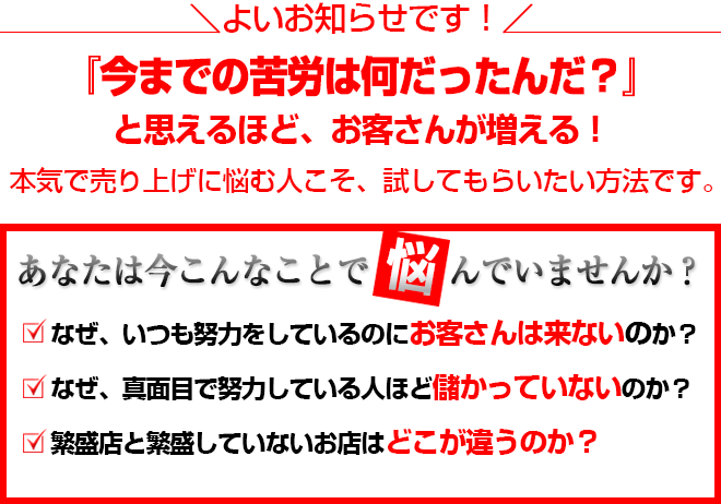 『今までの苦労は何だったんだ？』と思えるほど、お客さんが増える！本気で売り上げに悩む人こそ、試してもらいたい方法です。